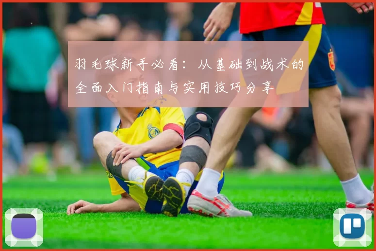 羽毛球新手必看：从基础到战术的全面入门指南与实用技巧分享