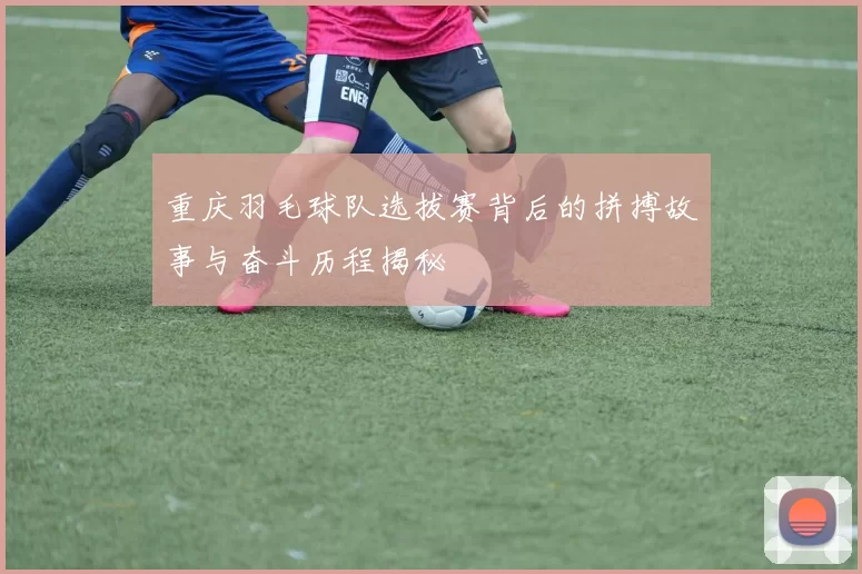 重庆羽毛球队选拔赛背后的拼搏故事与奋斗历程揭秘