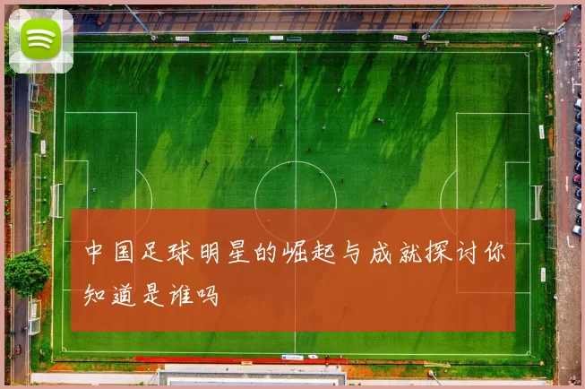 中国足球明星的崛起与成就探讨你知道是谁吗