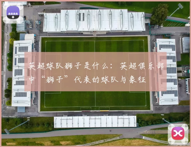 英超球队狮子是什么：英超俱乐部中“狮子”代表的球队与象征