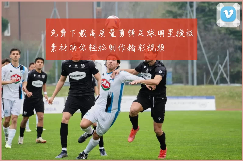 免费下载高质量剪辑足球明星模板素材助你轻松制作精彩视频