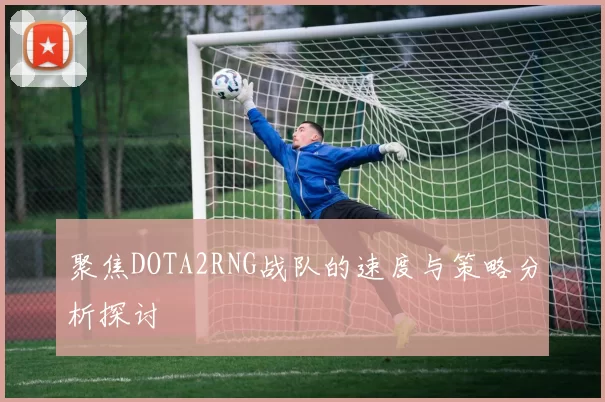 聚焦DOTA2RNG战队的速度与策略分析探讨