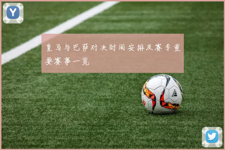 皇马与巴萨对决时间安排及赛季重要赛事一览