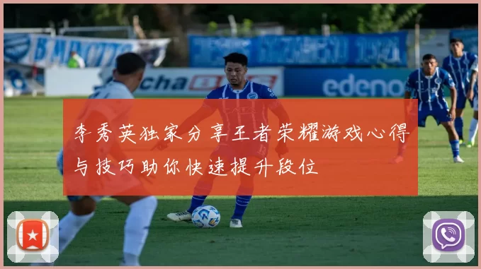 李秀英独家分享王者荣耀游戏心得与技巧助你快速提升段位