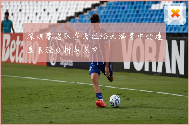 深圳攀岩队在马拉松大满贯中的速度表现分析与点评