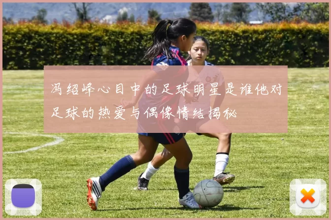 冯绍峰心目中的足球明星是谁他对足球的热爱与偶像情结揭秘