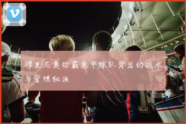穆里尼奥称霸意甲球队背后的战术与管理秘诀