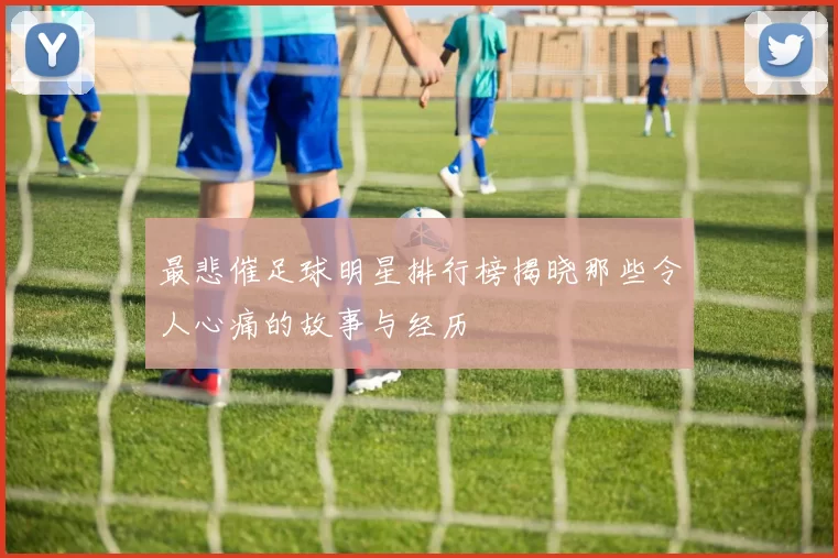 最悲催足球明星排行榜揭晓那些令人心痛的故事与经历
