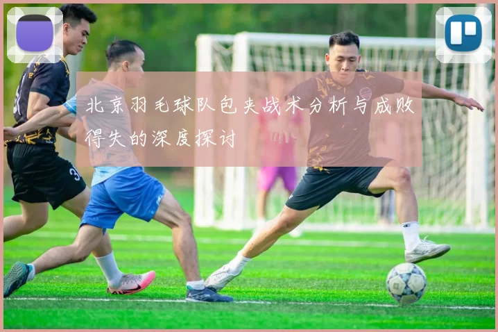 北京羽毛球队包夹战术分析与成败得失的深度探讨