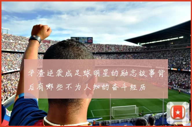 学渣逆袭成足球明星的励志故事背后有哪些不为人知的奋斗经历