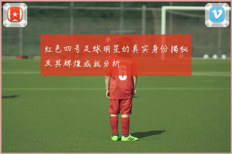 红色四号足球明星的真实身份揭秘及其辉煌成就分析