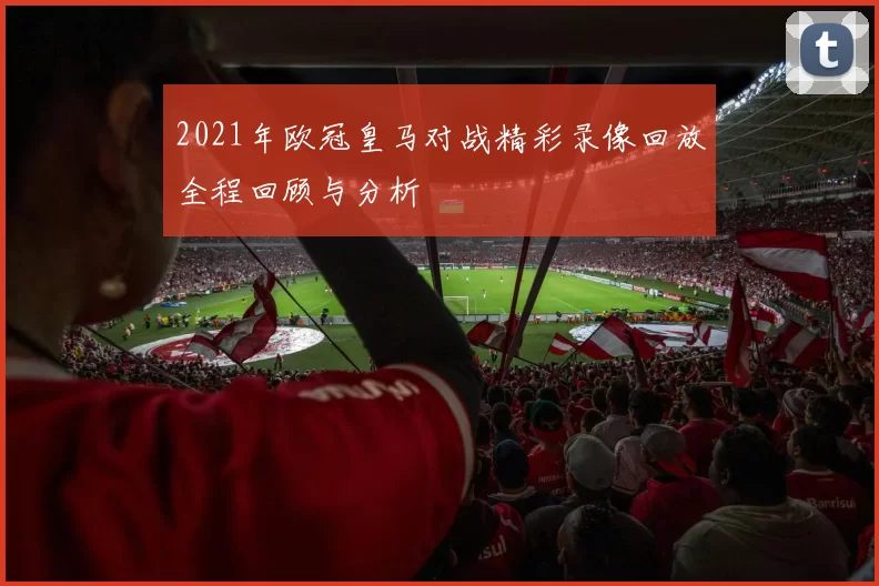 2021年欧冠皇马对战精彩录像回放全程回顾与分析