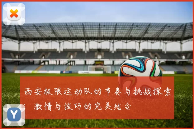 西安极限运动队的节奏与挑战探索：激情与技巧的完美结合