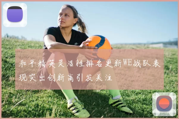 和平精英灵活性排名更新WE战队表现突出创新高引发关注