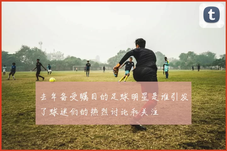 去年备受瞩目的足球明星是谁引发了球迷们的热烈讨论和关注