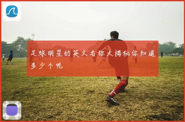 足球明星的英文名称大揭秘你知道多少个呢