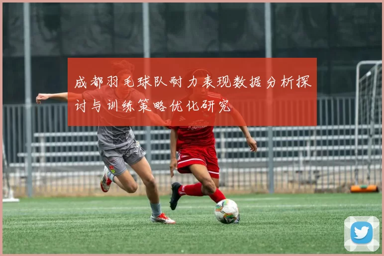 成都羽毛球队耐力表现数据分析探讨与训练策略优化研究