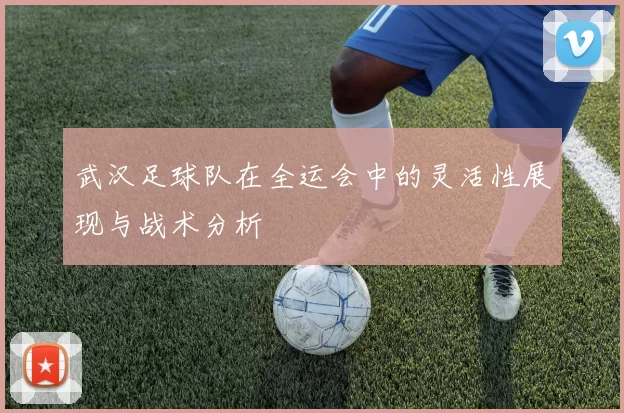 武汉足球队在全运会中的灵活性展现与战术分析