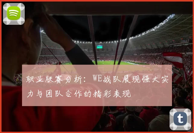 职业联赛分析：WE战队展现强大实力与团队合作的精彩表现