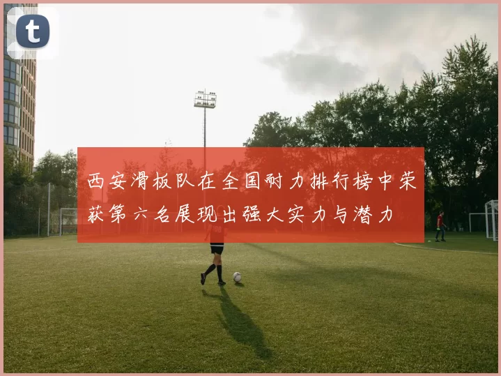 西安滑板队在全国耐力排行榜中荣获第六名展现出强大实力与潜力