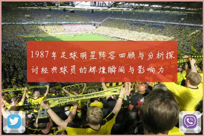 1987年足球明星阵容回顾与分析探讨经典球员的辉煌瞬间与影响力