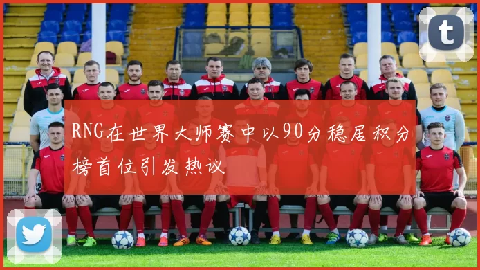 RNG在世界大师赛中以90分稳居积分榜首位引发热议