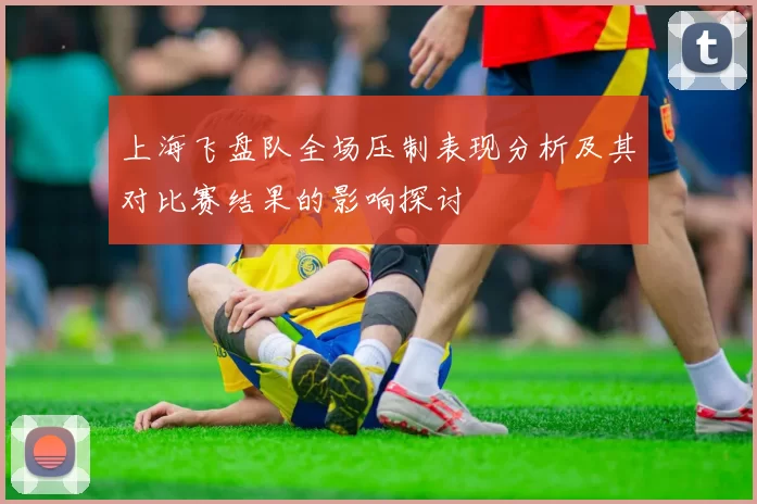 上海飞盘队全场压制表现分析及其对比赛结果的影响探讨