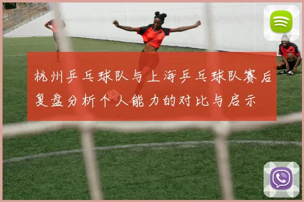 杭州乒乓球队与上海乒乓球队赛后复盘分析个人能力的对比与启示