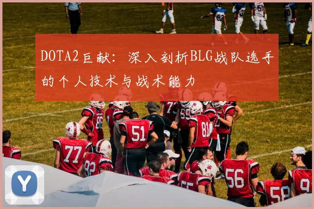 DOTA2巨献：深入剖析BLG战队选手的个人技术与战术能力
