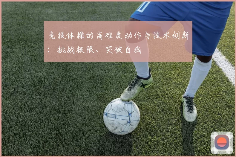 竞技体操的高难度动作与技术创新：挑战极限、突破自我