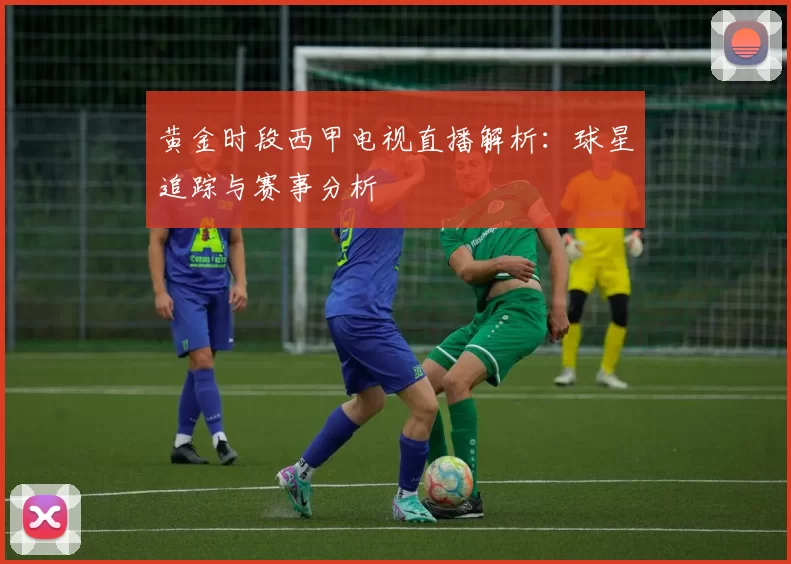 黄金时段西甲电视直播解析：球星追踪与赛事分析