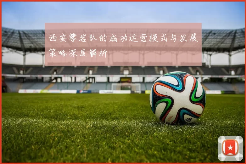 西安攀岩队的成功运营模式与发展策略深度解析