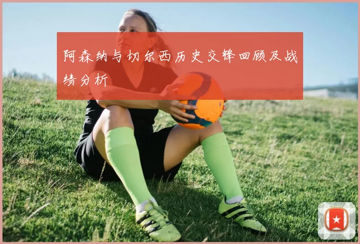 阿森纳与切尔西历史交锋回顾及战绩分析