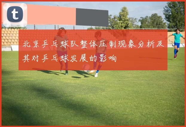 北京乒乓球队整体压制现象分析及其对乒乓球发展的影响