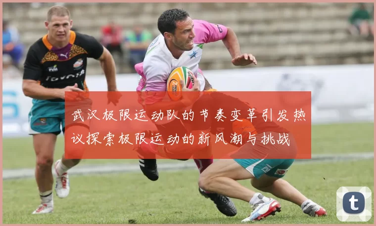 武汉极限运动队的节奏变革引发热议探索极限运动的新风潮与挑战