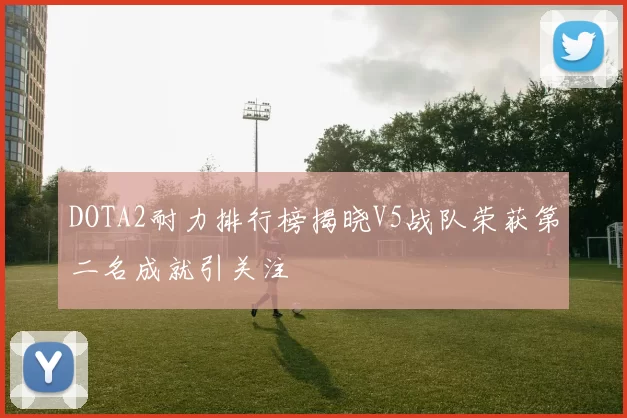 DOTA2耐力排行榜揭晓V5战队荣获第二名成就引关注