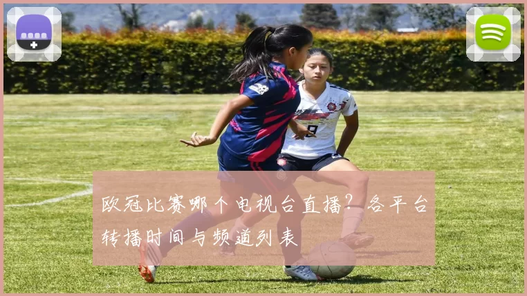 欧冠比赛哪个电视台直播？各平台转播时间与频道列表