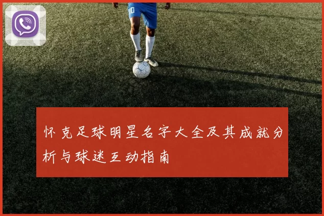 怀克足球明星名字大全及其成就分析与球迷互动指南