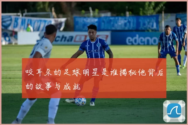 咬耳朵的足球明星是谁揭秘他背后的故事与成就