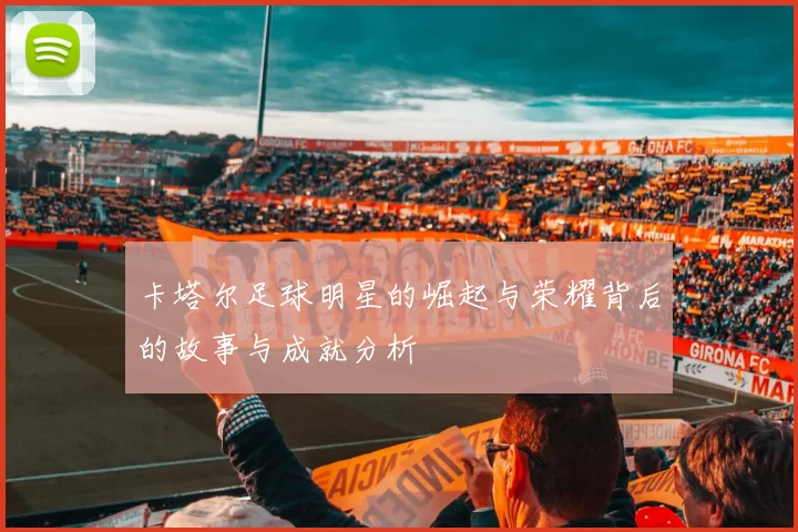 卡塔尔足球明星的崛起与荣耀背后的故事与成就分析
