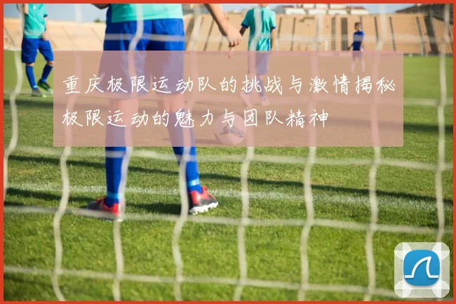 重庆极限运动队的挑战与激情揭秘极限运动的魅力与团队精神
