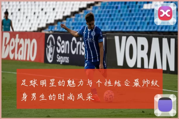 足球明星的魅力与个性结合最帅纹身男生的时尚风采
