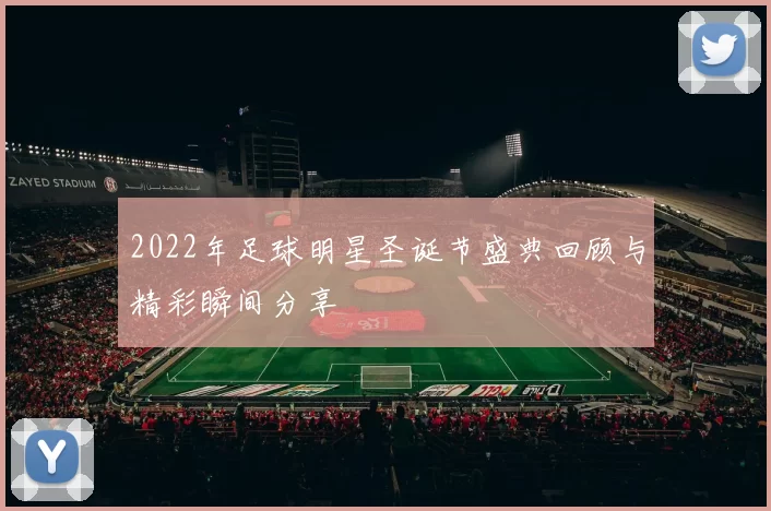 2022年足球明星圣诞节盛典回顾与精彩瞬间分享