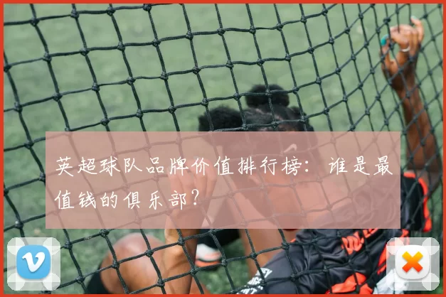 英超球队品牌价值排行榜：谁是最值钱的俱乐部？