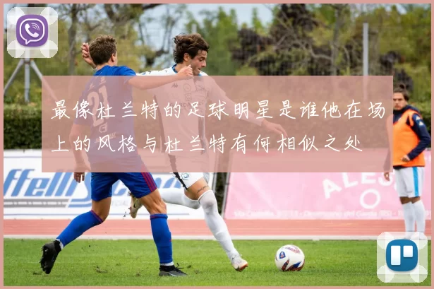 最像杜兰特的足球明星是谁他在场上的风格与杜兰特有何相似之处