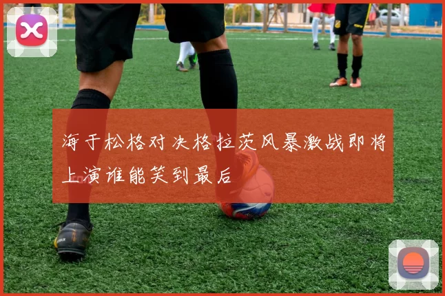海于松格对决格拉茨风暴激战即将上演谁能笑到最后