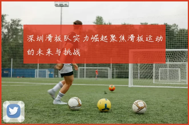 深圳滑板队实力崛起聚焦滑板运动的未来与挑战