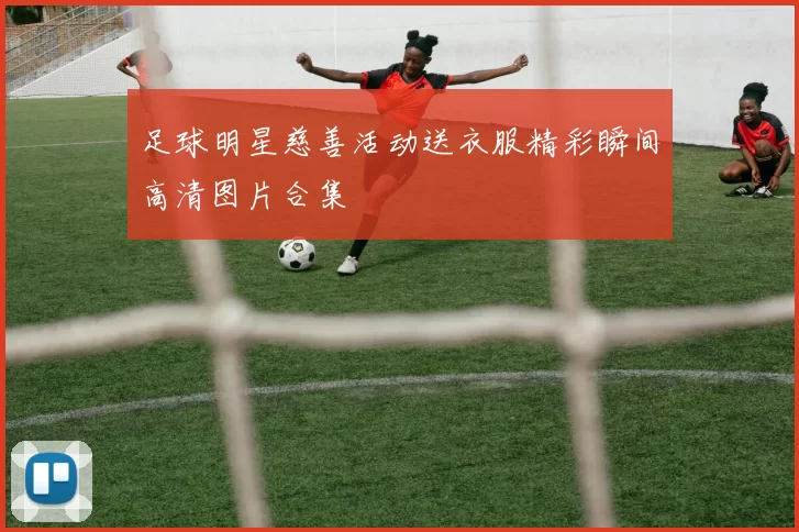 足球明星慈善活动送衣服精彩瞬间高清图片合集