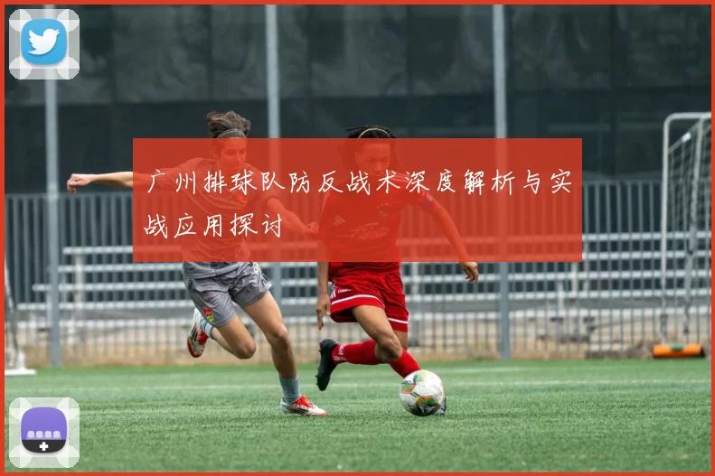 广州排球队防反战术深度解析与实战应用探讨