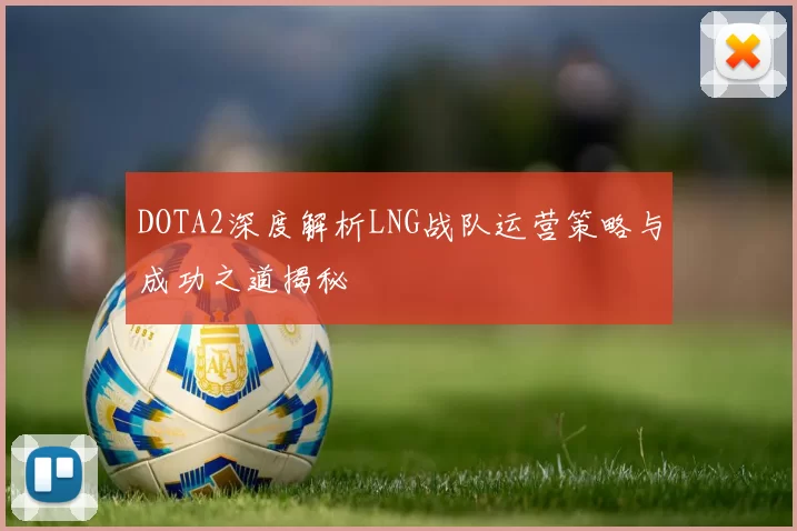 DOTA2深度解析LNG战队运营策略与成功之道揭秘